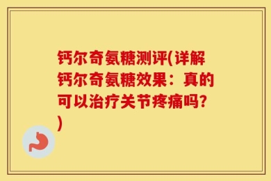 钙尔奇氨糖测评(详解钙尔奇氨糖效果：真的可以治疗关节疼痛吗？)