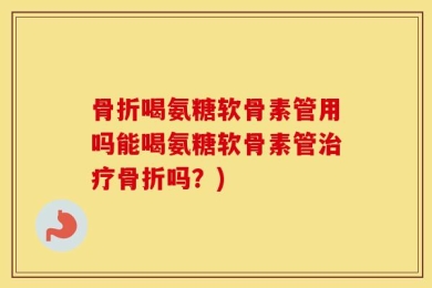 骨折喝氨糖软骨素管用吗能喝氨糖软骨素管治疗骨折吗？)