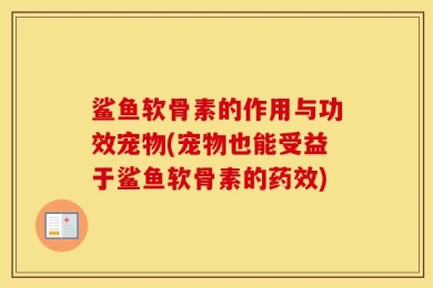 鲨鱼软骨素的作用与功效宠物(宠物也能受益于鲨鱼软骨素的药效)