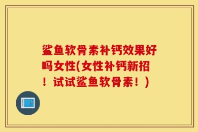 鲨鱼软骨素补钙效果好吗女性(女性补钙新招！试试鲨鱼软骨素！)