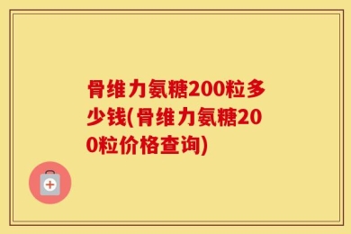 骨维力氨糖200粒多少钱(骨维力氨糖200粒价格查询)