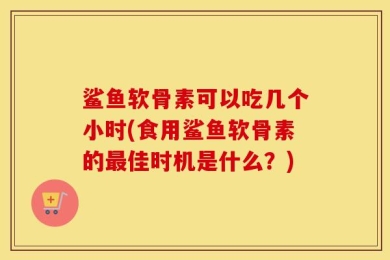 鲨鱼软骨素可以吃几个小时(食用鲨鱼软骨素的最佳时机是什么？)