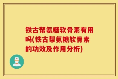 铁古帮氨糖软骨素有用吗(铁古帮氨糖软骨素的功效及作用分析)