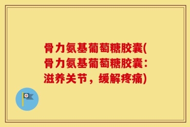 骨力氨基葡萄糖胶囊(骨力氨基葡萄糖胶囊：滋养关节，缓解疼痛)