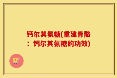 钙尔其氨糖(重建骨骼：钙尔其氨糖的功效)