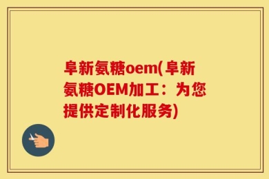 阜新氨糖oem(阜新氨糖OEM加工：为您提供定制化服务)