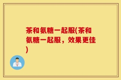 茶和氨糖一起服(茶和氨糖一起服，效果更佳)