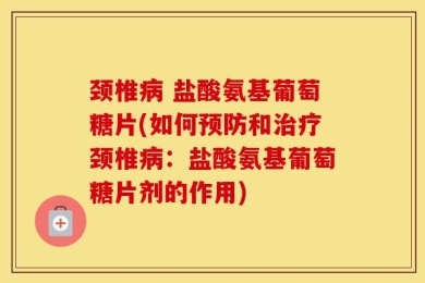 颈椎病 盐酸氨基葡萄糖片(如何预防和治疗颈椎病：盐酸氨基葡萄糖片剂的作用)