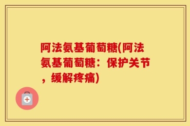 阿法氨基葡萄糖(阿法氨基葡萄糖：保护关节，缓解疼痛)
