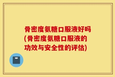 骨密度氨糖口服液好吗(骨密度氨糖口服液的功效与安全性的评估)