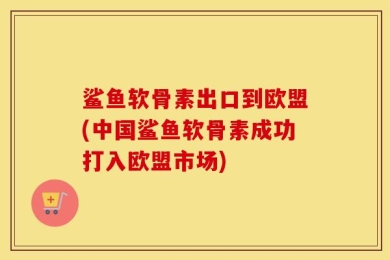鲨鱼软骨素出口到欧盟(中国鲨鱼软骨素成功打入欧盟市场)