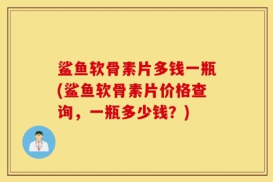 鲨鱼软骨素片多钱一瓶(鲨鱼软骨素片价格查询，一瓶多少钱？)
