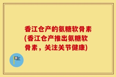 香江仓产的氨糖软骨素(香江仓产推出氨糖软骨素，关注关节健康)