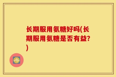 长期服用氨糖好吗(长期服用氨糖是否有益？)