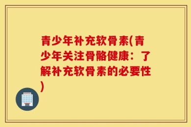 青少年补充软骨素(青少年关注骨骼健康：了解补充软骨素的必要性)