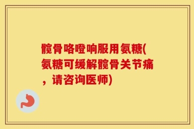 髋骨咯噔响服用氨糖(氨糖可缓解髋骨关节痛，请咨询医师)
