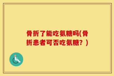 骨折了能吃氨糖吗(骨折患者可否吃氨糖？)