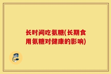 长时间吃氨糖(长期食用氨糖对健康的影响)