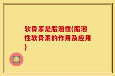 软骨素是脂溶性(脂溶性软骨素的作用及应用)