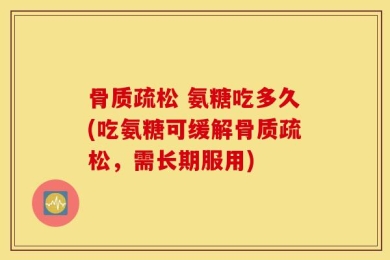 骨质疏松 氨糖吃多久(吃氨糖可缓解骨质疏松，需长期服用)