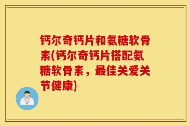 钙尔奇钙片和氨糖软骨素(钙尔奇钙片搭配氨糖软骨素，最佳关爱关节健康)