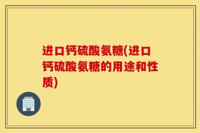 进口钙硫酸氨糖(进口钙硫酸氨糖的用途和性质)