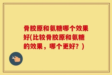 骨胶原和氨糖哪个效果好(比较骨胶原和氨糖的效果，哪个更好？)