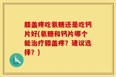 膝盖疼吃氨糖还是吃钙片好(氨糖和钙片哪个能治疗膝盖疼？建议选择？)