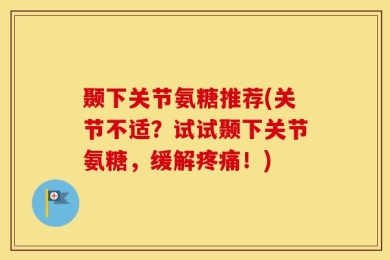 颞下关节氨糖推荐(关节不适？试试颞下关节氨糖，缓解疼痛！)