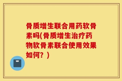 骨质增生联合用药软骨素吗(骨质增生治疗药物软骨素联合使用效果如何？)