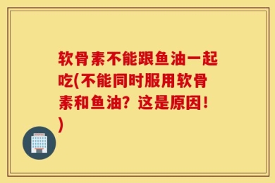 软骨素不能跟鱼油一起吃(不能同时服用软骨素和鱼油？这是原因！)