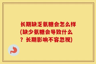 长期缺乏氨糖会怎么样(缺少氨糖会导致什么？长期影响不容忽视)