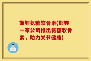 邯郸氨糖软骨素(邯郸一家公司推出氨糖软骨素，助力关节健康)