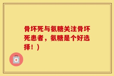 骨坏死与氨糖关注骨坏死患者，氨糖是个好选择！)