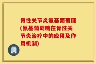 骨性关节炎氨基葡萄糖(氨基葡萄糖在骨性关节炎治疗中的应用及作用机制)