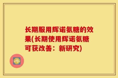 长期服用辉诺氨糖的效果(长期使用辉诺氨糖可获改善：新研究)