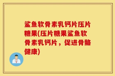 鲨鱼软骨素乳钙片压片糖果(压片糖果鲨鱼软骨素乳钙片，促进骨骼健康)