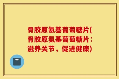 骨胶原氨基葡萄糖片(骨胶原氨基葡萄糖片：滋养关节，促进健康)