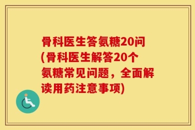 骨科医生答氨糖20问(骨科医生解答20个氨糖常见问题，全面解读用药注意事项)