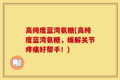 高纯度蓝湾氨糖(高纯度蓝湾氨糖，缓解关节疼痛好帮手！)