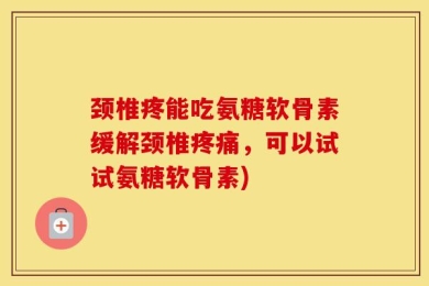 颈椎疼能吃氨糖软骨素缓解颈椎疼痛，可以试试氨糖软骨素)