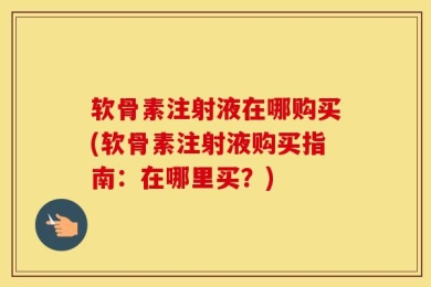软骨素注射液在哪购买(软骨素注射液购买指南：在哪里买？)