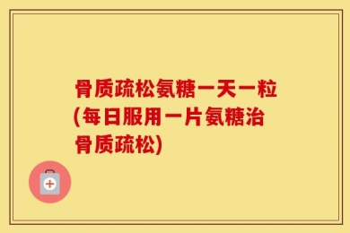 骨质疏松氨糖一天一粒(每日服用一片氨糖治骨质疏松)