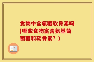 食物中含氨糖软骨素吗(哪些食物富含氨基葡萄糖和软骨素？)