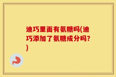 迪巧里面有氨糖吗(迪巧添加了氨糖成分吗？)
