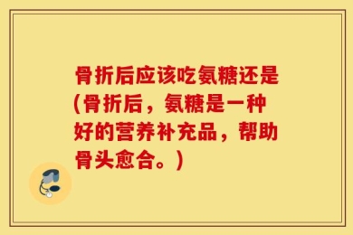 骨折后应该吃氨糖还是(骨折后，氨糖是一种好的营养补充品，帮助骨头愈合。)