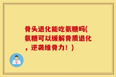 骨头退化能吃氨糖吗(氨糖可以缓解骨质退化，逆袭维骨力！)