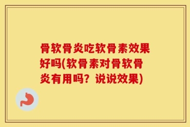 骨软骨炎吃软骨素效果好吗(软骨素对骨软骨炎有用吗？说说效果)