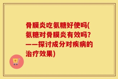 骨膜炎吃氨糖好使吗(氨糖对骨膜炎有效吗？——探讨成分对疾病的治疗效果)