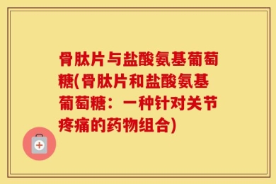 骨肽片与盐酸氨基葡萄糖(骨肽片和盐酸氨基葡萄糖：一种针对关节疼痛的药物组合)
